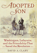 Adopted Son: Washington, Lafayette, and the Friendship That Saved the Revolution - Clary, David A