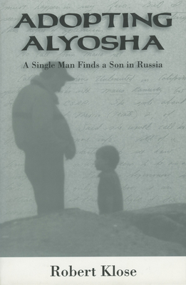 Adopting Alyosha: A Single Man Finds a Son in Russia - Klose, Robert