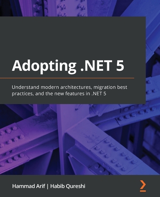 Adopting .NET 5: Understand modern architectures, migration best practices, and the new features in .NET 5 - Arif, Hammad, and Qureshi, Habib
