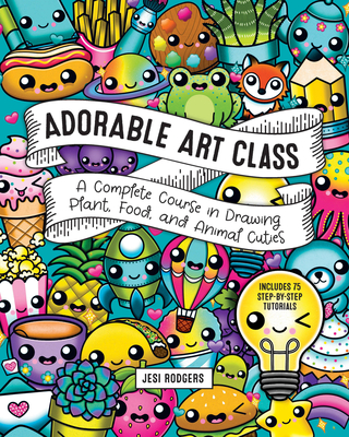 Adorable Art Class: A Complete Course in Drawing Plant, Food, and Animal Cuties - Includes 75 Step-By-Step Tutorials - Rodgers, Jesi