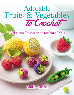 Adorable Fruits & Vegetables to Crochet: Delicious Decorations for Your Table - Clesse, Marie