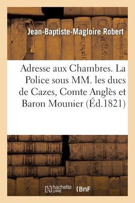 Adresse Aux Chambres. La Police Sous MM. Les Ducs de Cazes, Cte Angls Et Bon Mounier - Robert, Jean-Baptiste-Magloire