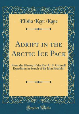 Adrift in the Arctic Ice Pack: From the History of the First U. S. Grinnell Expedition in Search of Sir John Franklin (Classic Reprint) - Kane, Elisha Kent