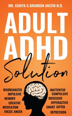Adult ADHD Solution: The Complete Guide to Understanding and Managing Adult ADHD to Overcome Impulsivity, Hyperactivity, Inattention, Stress, and Anxiety - Ashiya, Mr., and Anstin, Brandon