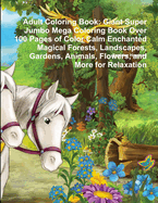 Adult Coloring Book: Giant Super Jumbo Mega Coloring Book Over 100 Pages of Color Calm Enchanted Magical Forests, Landscapes, Gardens, Animals, Flowers, and More for Relaxation