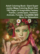 Adult Coloring Book: Giant Super Jumbo Mega Coloring Book Over 100 Pages of Imaginable Fantasy Fairies, Landscapes, Gardens, Animals, Forests, Creatures, and More for Relaxation