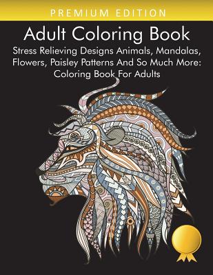 Adult Coloring Book: Stress Relieving Designs Animals, Mandalas, Flowers, Paisley Patterns And So Much More: Coloring Book For Adults - Coloring Books for Adults Relaxation, and Adult Coloring Books, and Coloring Books for Adults