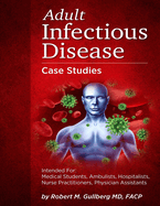 Adult Infectious Disease Case Studies: Intended for: Medical students, Ambulists, Hospitalists, Nurse Practitioners, Physician Assistants