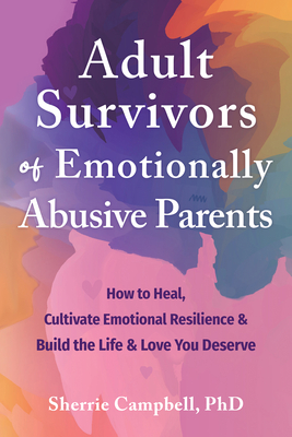 Adult Survivors of Emotionally Abusive Parents: How to Heal, Cultivate Emotional Resilience, and Build the Life and Love You Deserve - Campbell, Sherrie, PhD