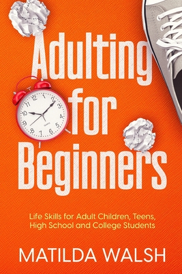 Adulting for Beginners: Life Skills for Adult Children, Teens, High School and College Students - Walsh, Matilda