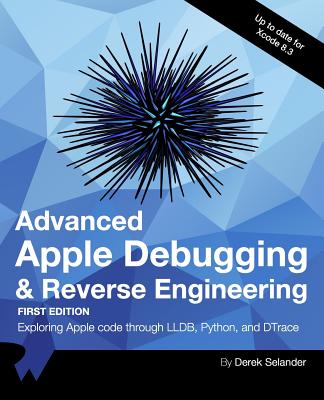 Advanced Apple Debugging & Reverse Engineering: Exploring Apple Code Through Lldb, Python and Dtrace - Raywenderlich Com Team, and Selander, Derek