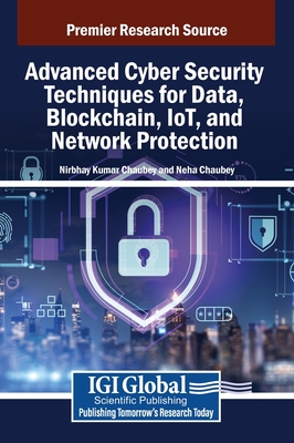 Advanced Cyber Security Techniques for Data, Blockchain, IoT, and Network Protection - Chaubey, Nirbhay Kumar (Editor), and Chaubey, Neha (Editor)