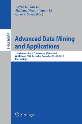 Advanced Data Mining and Applications: 12th International Conference, Adma 2016, Gold Coast, Qld, Australia, December 12-15, 2016, Proceedings - Li, Jinyan (Editor), and Li, Xue (Editor), and Wang, Shuliang (Editor)
