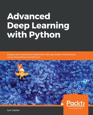 Advanced Deep Learning with Python: Design and implement advanced next-generation AI solutions using TensorFlow and PyTorch - Vasilev, Ivan