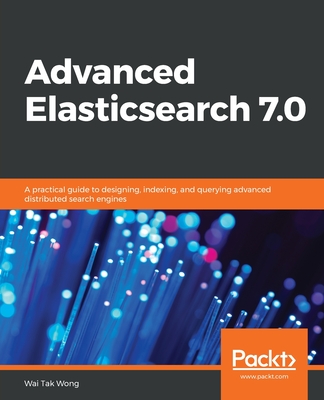 Advanced Elasticsearch 7.0: A practical guide to designing, indexing, and querying advanced distributed search engines - Wong, Wai Tak