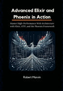 Advanced Elixir and Phoenix in Action: Master High-Performance Web Architecture with Elixir, OTP, and the Phoenix Framework