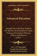 Advanced Elocution: Designed as a Practical Treatise for Teachers and Students in Vocal Training, Articulation, Physical Culture and Gesture