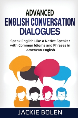 Advanced English Conversation Dialogues: Speak English Like a Native Speaker with Common Idioms and Phrases in American English - Bolen, Jackie