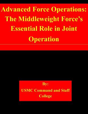 Advanced Force Operations: The Middleweight Force's Essential Role in Joint Operation - Usmc Command and Staff College