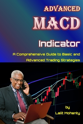 Advanced MACD Indicator: A Comprehensive Guide to Basic and Advanced Trading Strategies - Mohanty, Lalit Prasad