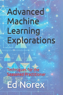 Advanced Machine Learning Explorations: Techniques for the Seasoned Practitioner - Norex, Ed