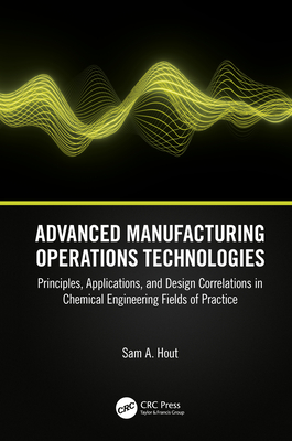 Advanced Manufacturing Operations Technologies: Principles, Applications, and Design Correlations in Chemical Engineering Fields of Practice - Hout, Sam A