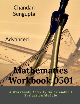 Advanced Mathematics Workbook 0501: A Workbook, Activity Guide andSelf Evaluation Module - Chandan SenGupta