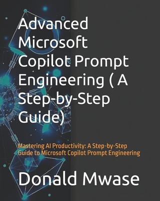 Advanced Microsoft Copilot Prompt Engineering ( A Step-by-Step Guide): Mastering AI Productivity: A Step-by-Step Guide to Microsoft Copilot Prompt Engineering - Mwase, Donald