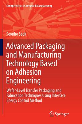 Advanced Packaging and Manufacturing Technology Based on Adhesion Engineering: Wafer-Level Transfer Packaging and Fabrication Techniques Using Interface Energy Control Method - Seok, Seonho