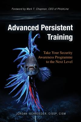Advanced Persistent Training: Take Your Security Awareness Programme to the Next Level - Schroeder, Jordan, and Chapman, Mark T (Foreword by)