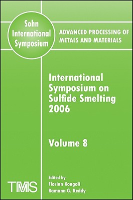 Advanced Processing of Metals and Materials (Sohn International Symposium), International Symposium on Sulfide Smelting 2006 - Kongoli, Florian (Editor), and Reddy, Ramana G (Editor)