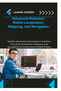 Advanced Robotics Robot Localization, Mapping, and Navigation: Explore Advanced Techniques in Robotics, Including Localization, Mapping, and Navigation for Autonomous Mobile Robots