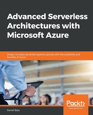 Advanced Serverless Architectures with Microsoft Azure: Design complex serverless systems quickly with the scalability and benefits of Azure - Bass, Daniel