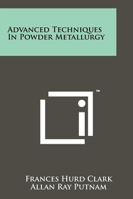 Advanced Techniques In Powder Metallurgy - Clark, Frances Hurd, and Putnam, Allan Ray (Foreword by)