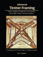 Advanced Timber Framing: Joinery, Design & Construction of Compound Hip & Valley Timber Frame Roof Systems; Or, the Seven Planes of Compound Joinery - Chappell, Steve