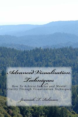 Advanced Visualization Techniques: How To Achieve Success and Mental Clarity Through Visualization Techniques - Robinson, Jeremiah Theodore