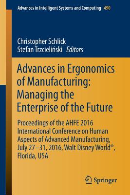 Advances in Ergonomics of  Manufacturing: Managing the Enterprise of the Future: Proceedings of the AHFE 2016 International Conference on Human Aspects of Advanced Manufacturing, July 27-31, 2016, Walt Disney World, Florida, USA - Schlick, Christopher (Editor), and Trzcielinski, Stefan (Editor)