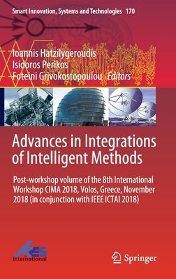 Advances in Integrations of Intelligent Methods: Post-Workshop Volume of the 8th International Workshop Cima 2018, Volos, Greece, November 2018 (in Conjunction with IEEE Ictai 2018) - Hatzilygeroudis, Ioannis (Editor), and Perikos, Isidoros (Editor), and Grivokostopoulou, Foteini (Editor)