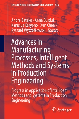 Advances in Manufacturing Processes, Intelligent Methods and Systems in Production Engineering: Progress in Application of Intelligent Methods and Systems in Production Engineering - Batako, Andre (Editor), and Burduk, Anna (Editor), and Karyono, Kanisius (Editor)