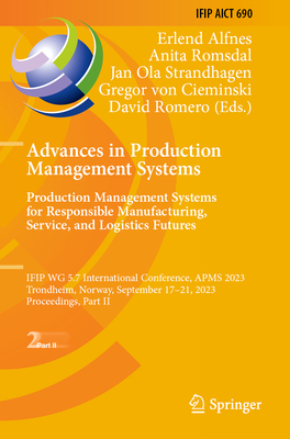 Advances in Production Management Systems. Production Management Systems for Responsible Manufacturing, Service, and Logistics Futures: IFIP WG 5.7 International Conference, APMS 2023, Trondheim, Norway, September 17-21, 2023, Proceedings, Part II - Alfnes, Erlend (Editor), and Romsdal, Anita (Editor), and Strandhagen, Jan Ola (Editor)