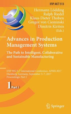 Advances in Production Management Systems. the Path to Intelligent, Collaborative and Sustainable Manufacturing: Ifip Wg 5.7 International Conference, Apms 2017, Hamburg, Germany, September 3-7, 2017, Proceedings, Part I - Ldding, Hermann (Editor), and Riedel, Ralph (Editor), and Thoben, Klaus-Dieter (Editor)