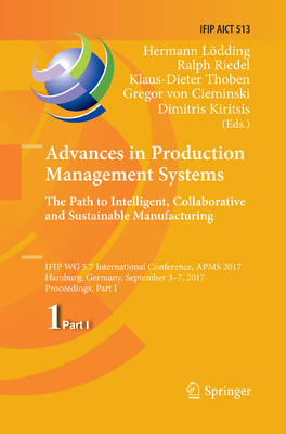 Advances in Production Management Systems. The Path to Intelligent, Collaborative and Sustainable Manufacturing: IFIP WG 5.7 International Conference, APMS 2017, Hamburg, Germany, September 3-7, 2017, Proceedings, Part I - Ldding, Hermann (Editor), and Riedel, Ralph (Editor), and Thoben, Klaus-Dieter (Editor)