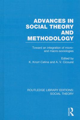 Advances in Social Theory and Methodology (RLE Social Theory): Toward an Integration of Micro- and Macro-Sociologies - Cetina, Karin Knorr (Editor), and Cicourel, A V (Editor)