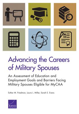 Advancing the Careers of Military Spouses: An Assessment of Education and Employment Goals and Barriers Facing Military Spouses Eligible for MyCAA - Friedman, Esther M, and Miller, Laura L, and Evans, Sarah E