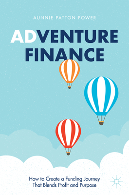 Adventure Finance: How to Create a Funding Journey That Blends Profit and Purpose - Patton Power, Aunnie