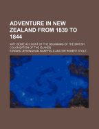 Adventure in New Zealand from 1839 to 1844: With Some Account of the Beginning of the British Colonization of the Islands (Classic Reprint)