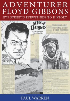Adventurer Floyd Gibbons: Eye Street's Eyewitness to History - Warren, Paul