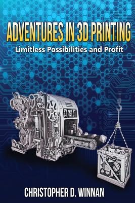 Adventures in 3D Printing: Limitless Possibilities and Profit Using 3D Printers - Winnan, Christopher D