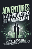 Adventures in AI-Powered HR Management: Unlock the Power of AI to Transform Your Workforce