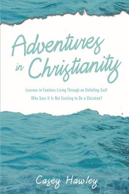 Adventures in Christianity: Lessons in Fearless Living through an Unfailing God! Who says it is not exciting to be a Christian? - Hawley, Casey